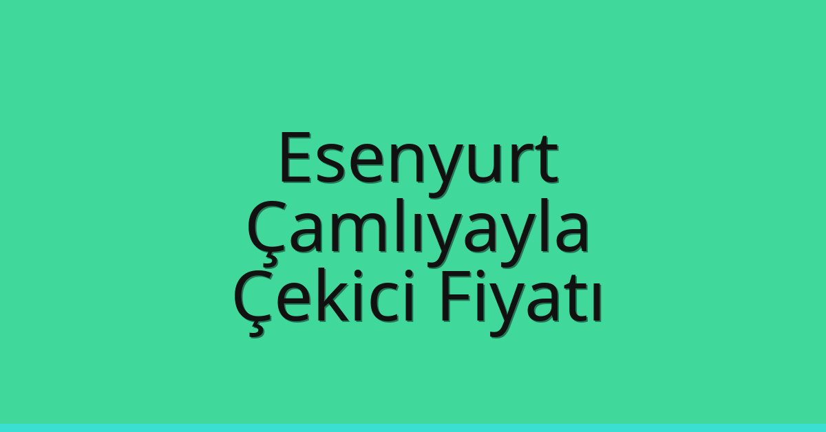 Esenyurt – Çamlıyayla Çekici Fiyatı