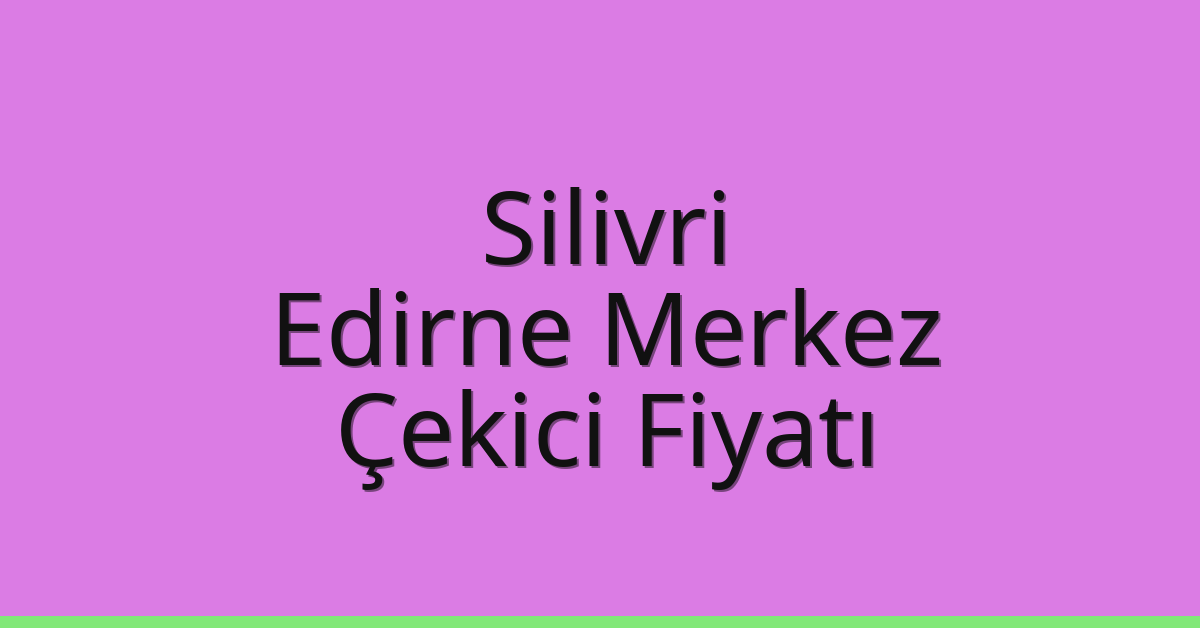 Silivri – Edirne Merkez Çekici Fiyatı