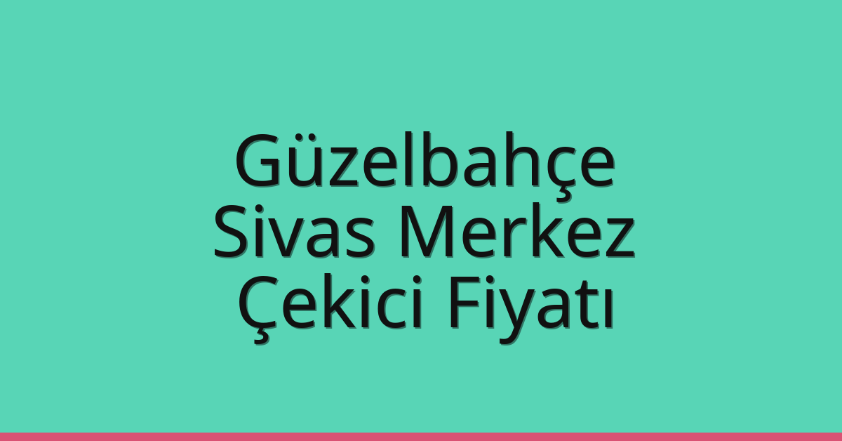 Güzelbahçe – Sivas Merkez Çekici Fiyatı