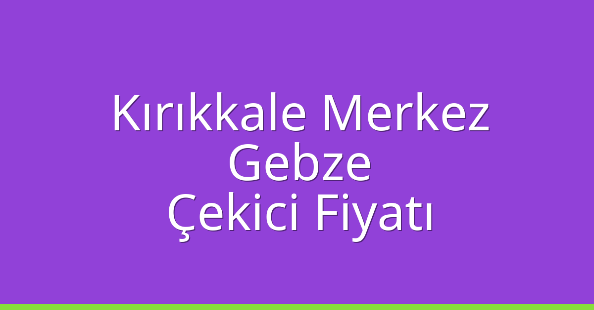 Kırıkkale Merkez – Gebze Çekici Fiyatı