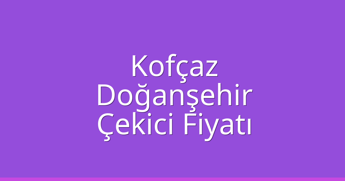 Kofçaz – Doğanşehir Çekici Fiyatı