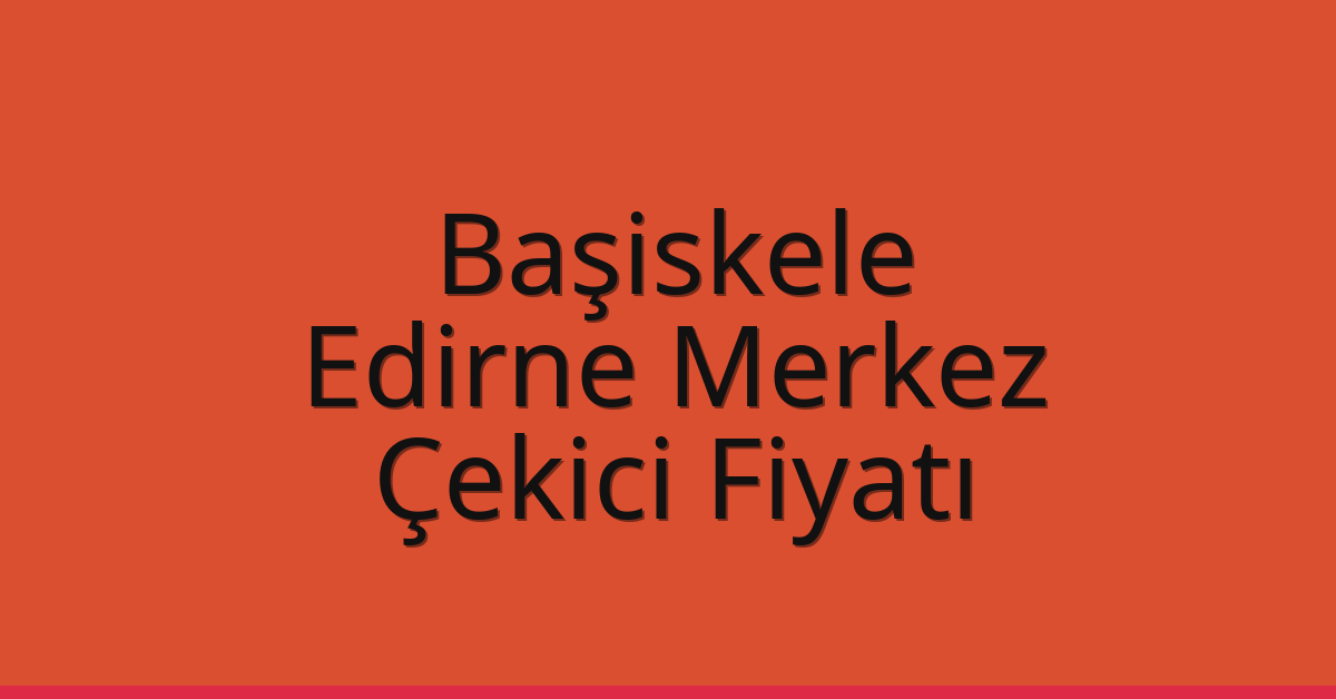 Başiskele – Edirne Merkez Çekici Fiyatı