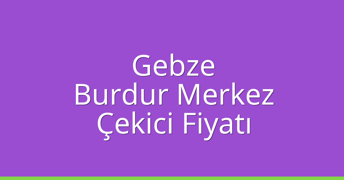 Gebze – Burdur Merkez Çekici Fiyatı