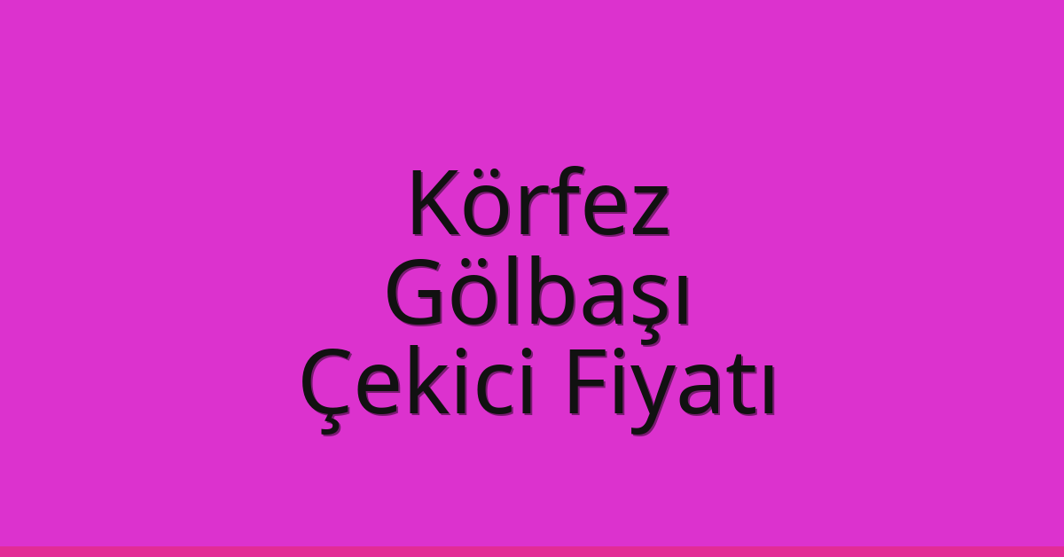 Körfez – Gölbaşı Çekici Fiyatı