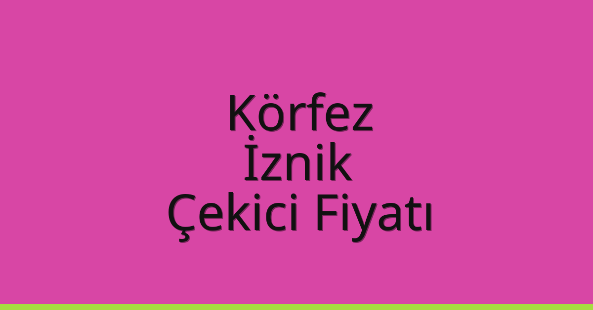 Körfez – İznik Çekici Fiyatı