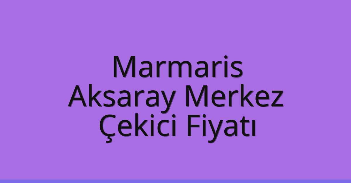 Marmaris – Aksaray Merkez Çekici Fiyatı