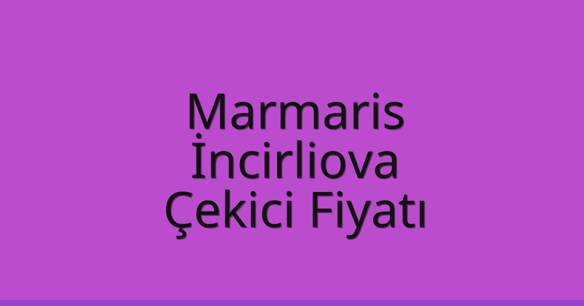 Marmaris – İncirliova Çekici Fiyatı