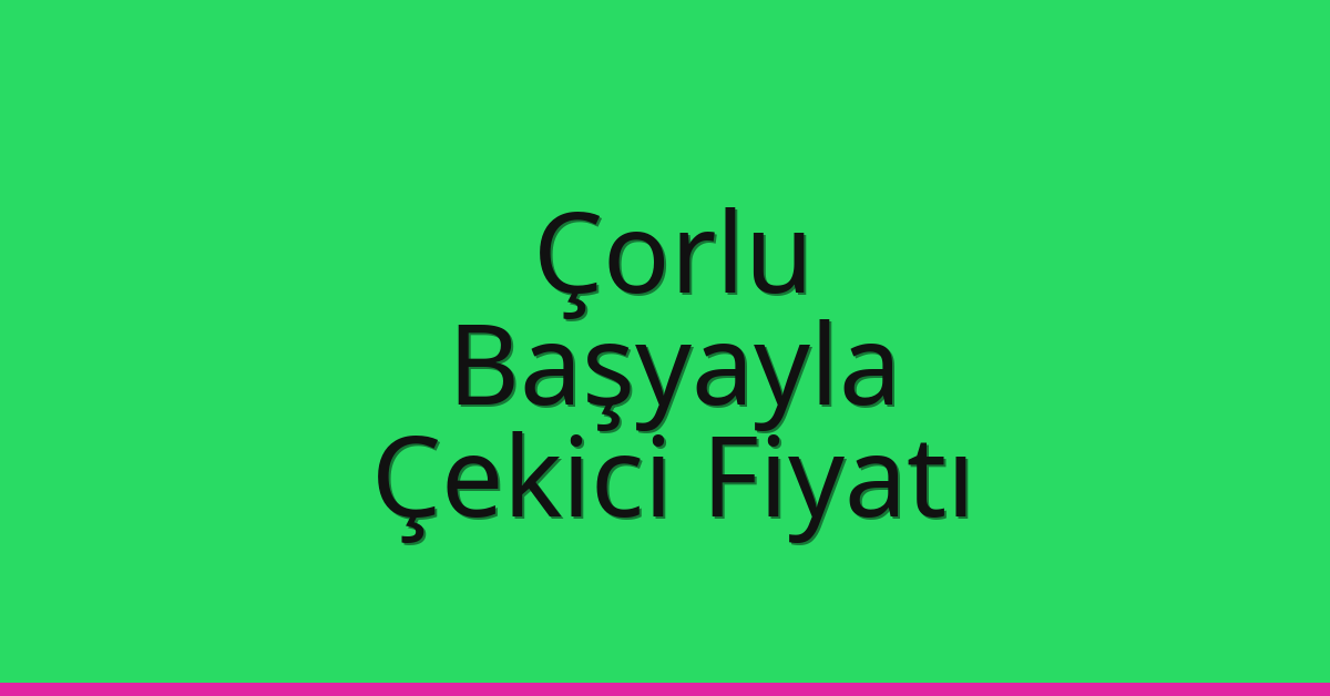 Çorlu – Başyayla Çekici Fiyatı