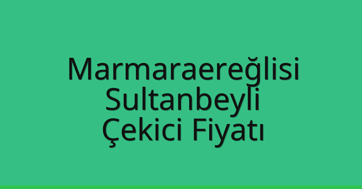 Marmaraereğlisi – Sultanbeyli Çekici Fiyatı