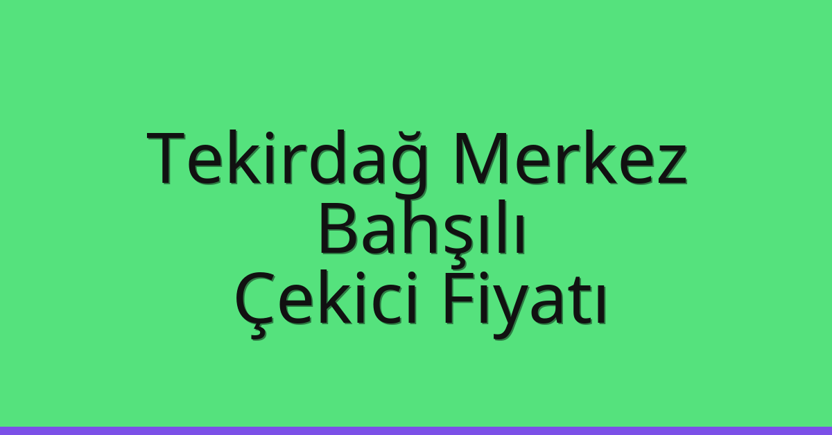 Tekirdağ Merkez – Bahşılı Çekici Fiyatı