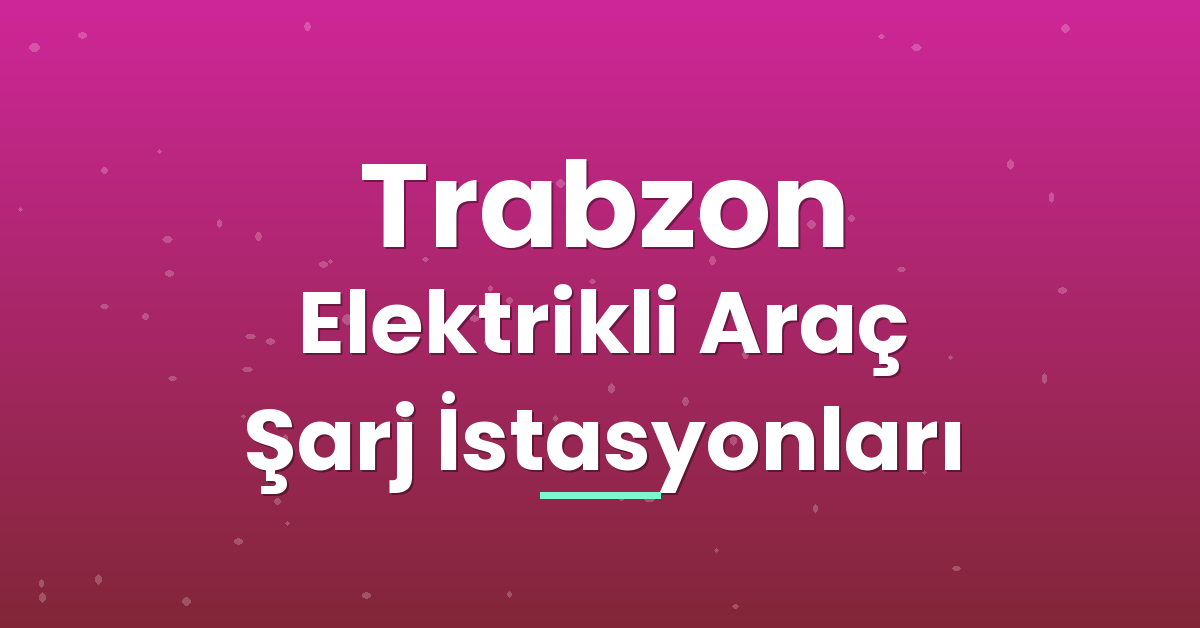 Trabzon Elektrikli Araç Şarj İstasyonları