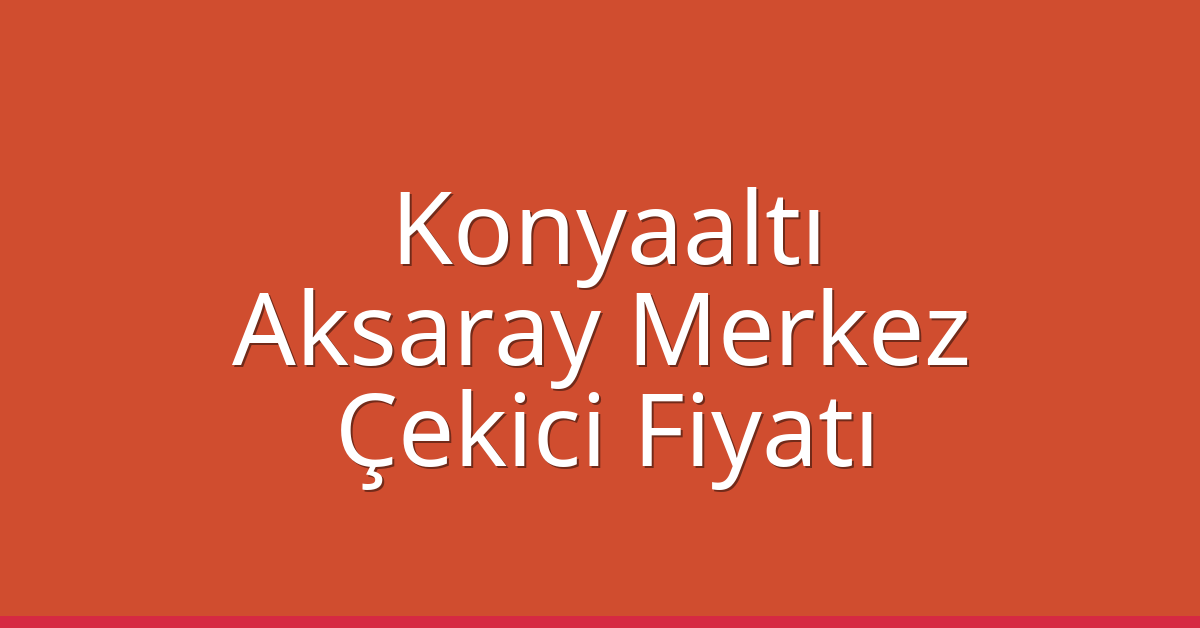Konyaaltı – Aksaray Merkez Çekici Fiyatı