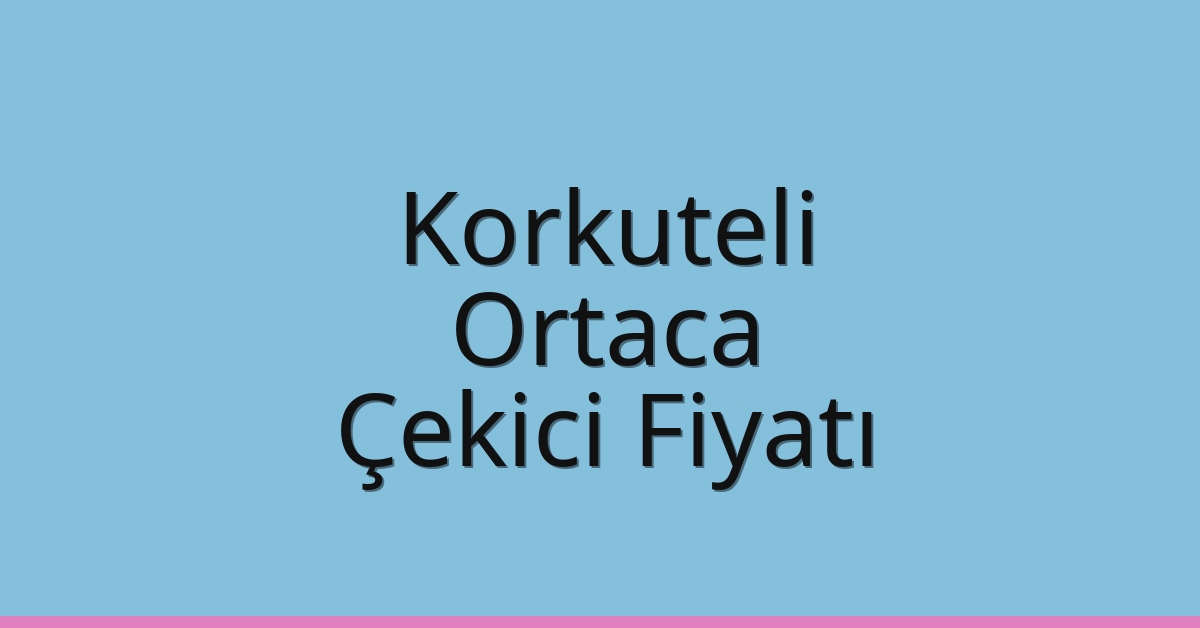Korkuteli – Ortaca Çekici Fiyatı
