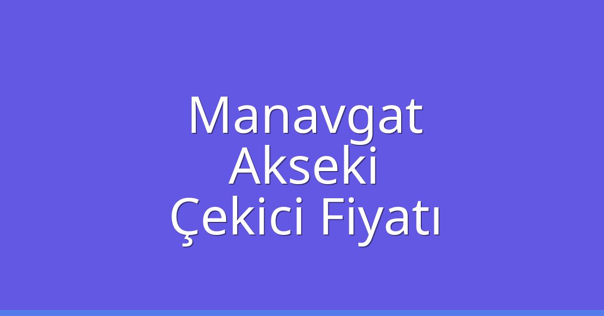Manavgat – Akseki Çekici Fiyatı