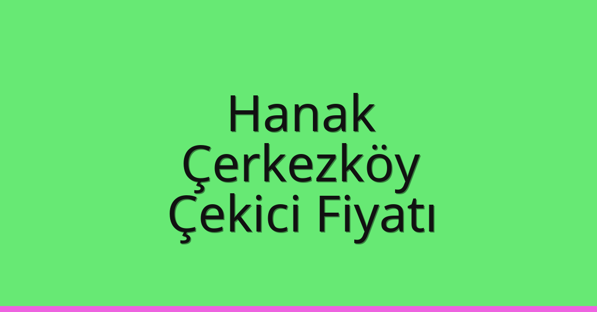 Hanak – Çerkezköy Çekici Fiyatı