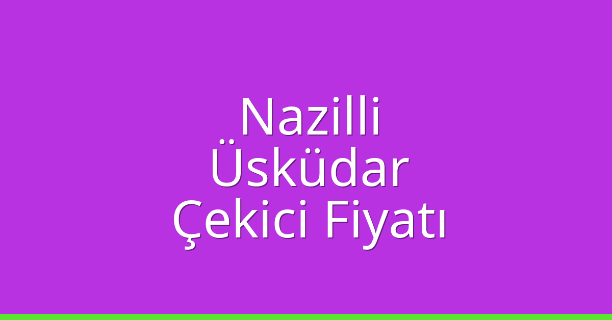 Nazilli – Üsküdar Çekici Fiyatı