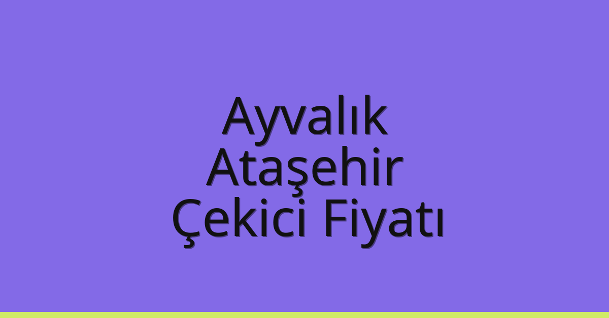 Ayvalık – Ataşehir Çekici Fiyatı