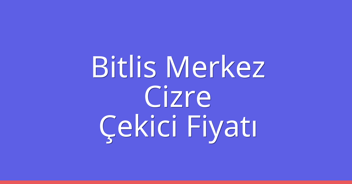 Bitlis Merkez – Cizre Çekici Fiyatı