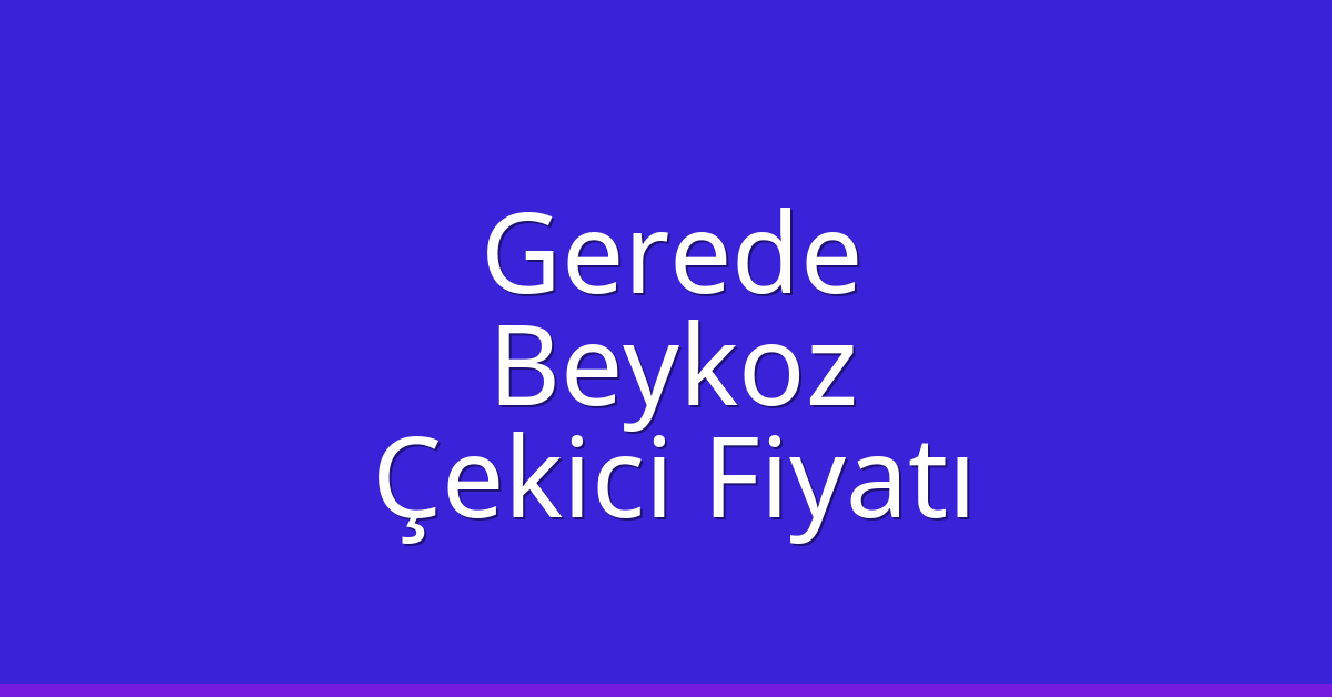 Gerede – Beykoz Çekici Fiyatı