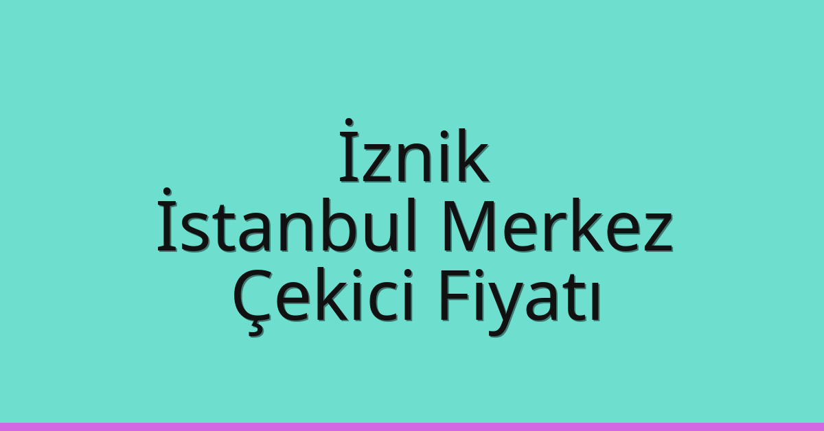 İznik – İstanbul Merkez Çekici Fiyatı