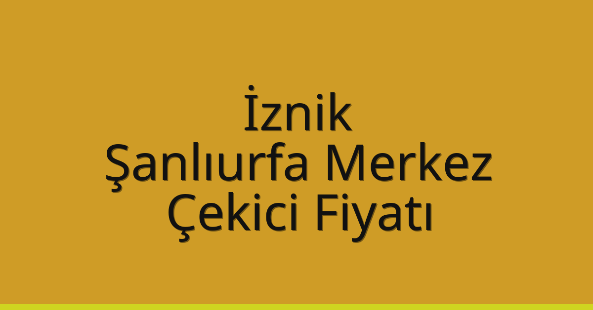 İznik – Şanlıurfa Merkez Çekici Fiyatı