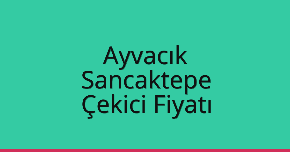 Ayvacık – Sancaktepe Çekici Fiyatı