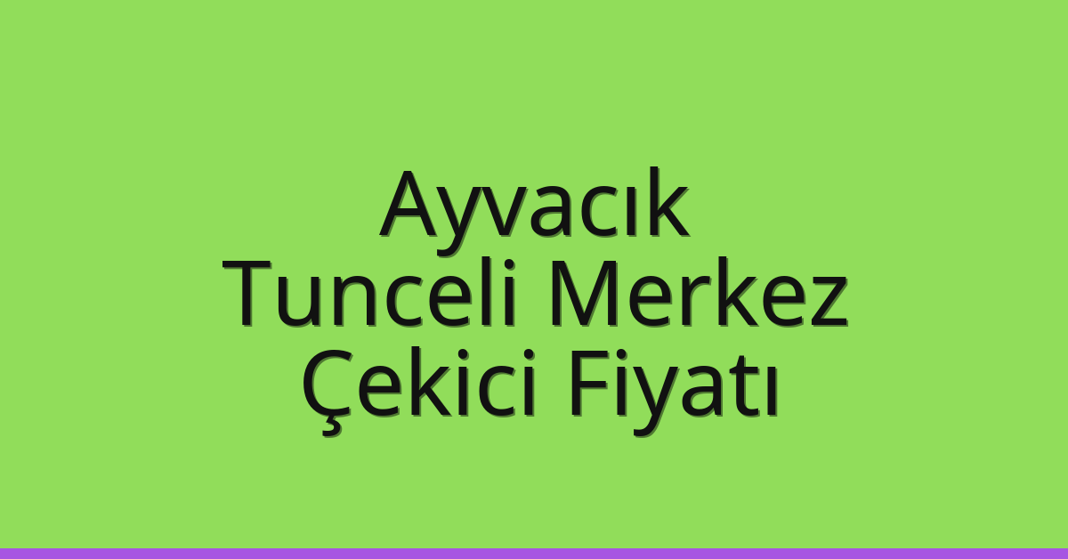 Ayvacık – Tunceli Merkez Çekici Fiyatı