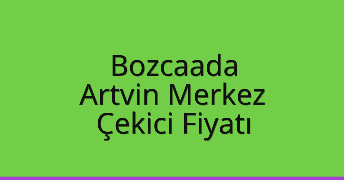 Bozcaada – Artvin Merkez Çekici Fiyatı
