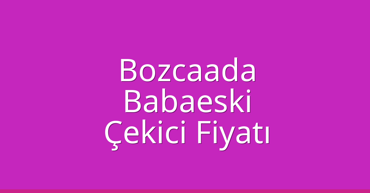 Bozcaada – Babaeski Çekici Fiyatı