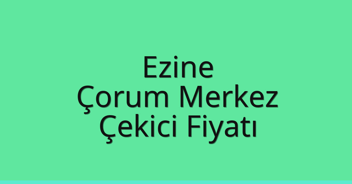 Ezine – Çorum Merkez Çekici Fiyatı