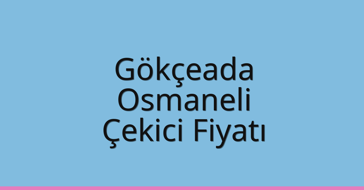 Gökçeada – Osmaneli Çekici Fiyatı