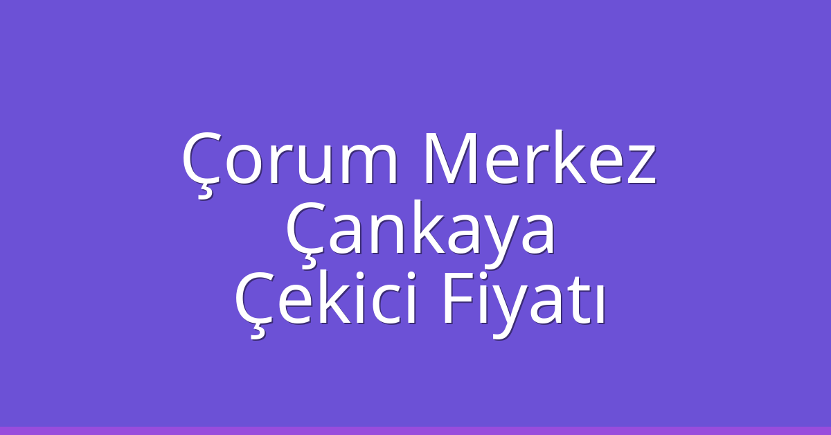 Çorum Merkez – Çankaya Çekici Fiyatı