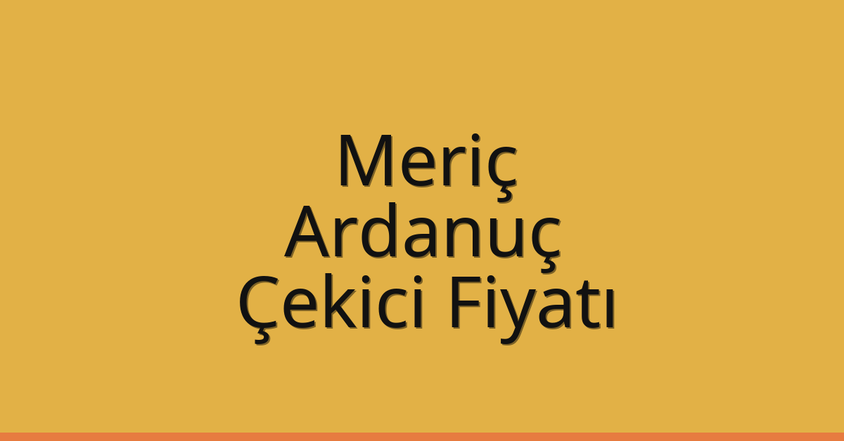 Meriç – Ardanuç Çekici Fiyatı