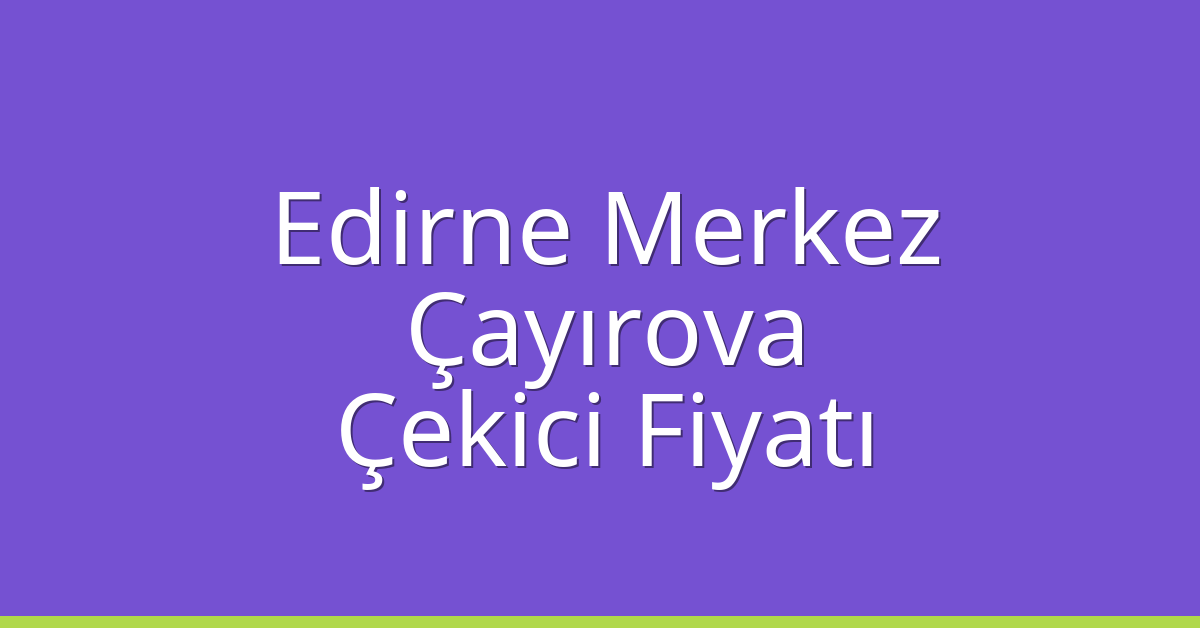 Edirne Merkez – Çayırova Çekici Fiyatı