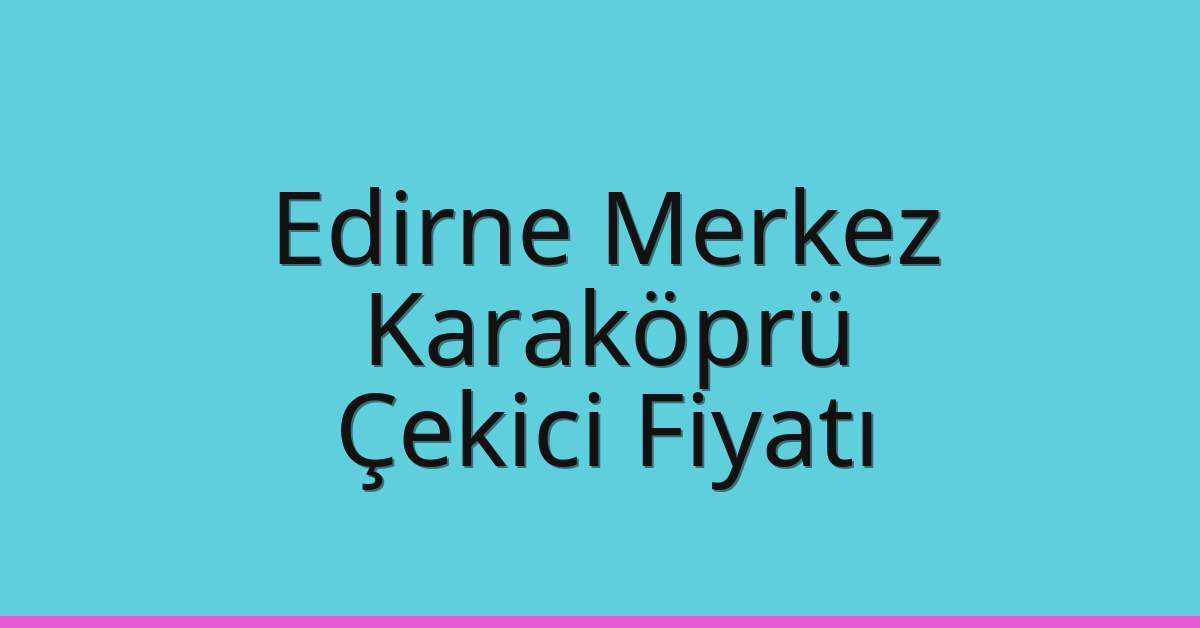 Edirne Merkez – Karaköprü Çekici Fiyatı