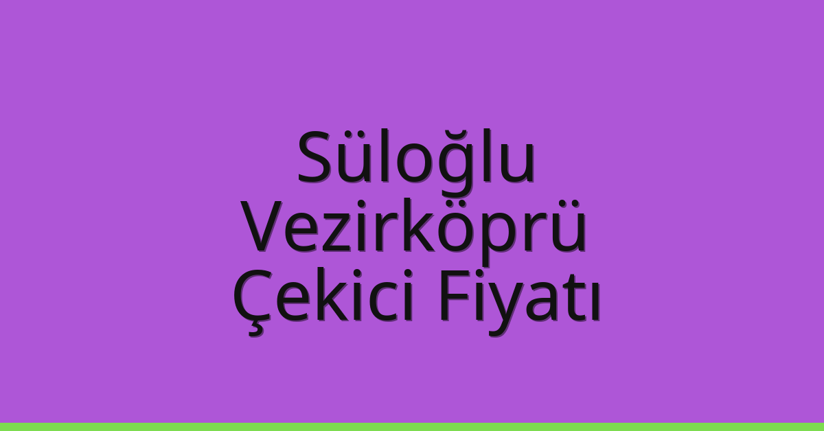 Süloğlu – Vezirköprü Çekici Fiyatı