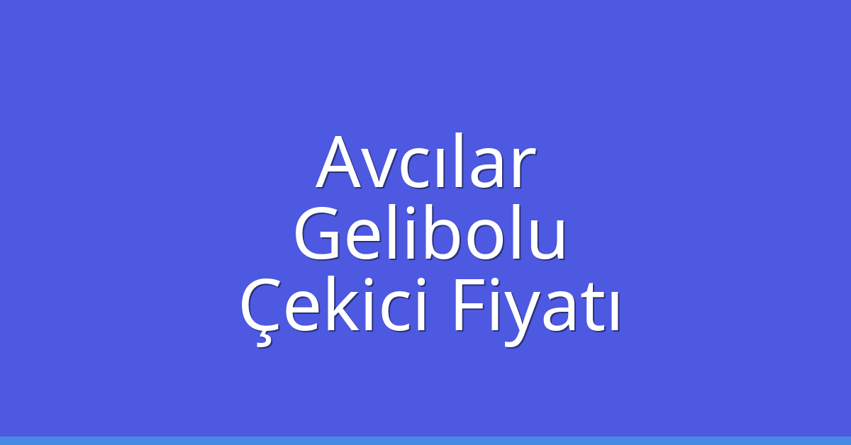 Avcılar – Gelibolu Çekici Fiyatı