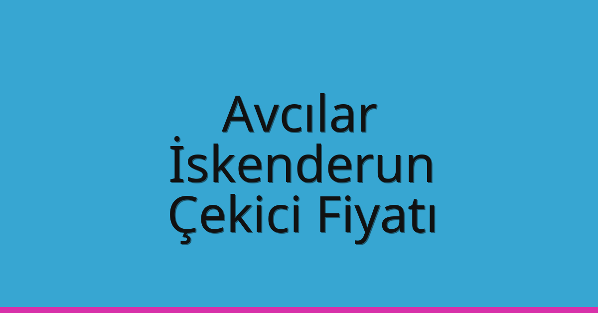 Avcılar – İskenderun Çekici Fiyatı