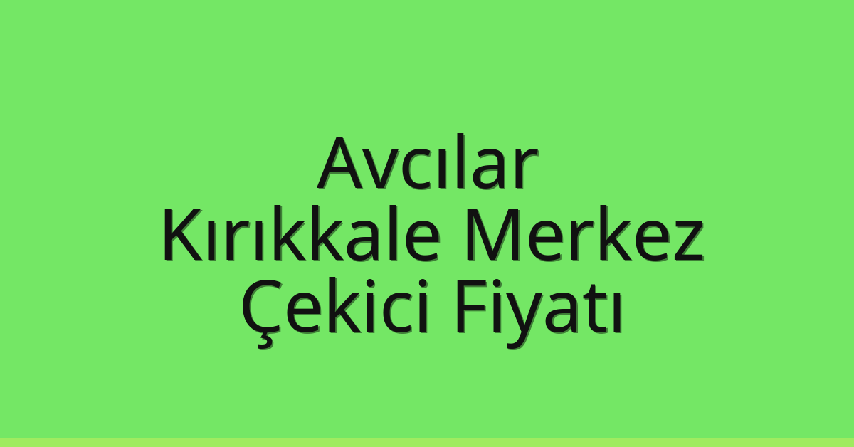 Avcılar – Kırıkkale Merkez Çekici Fiyatı