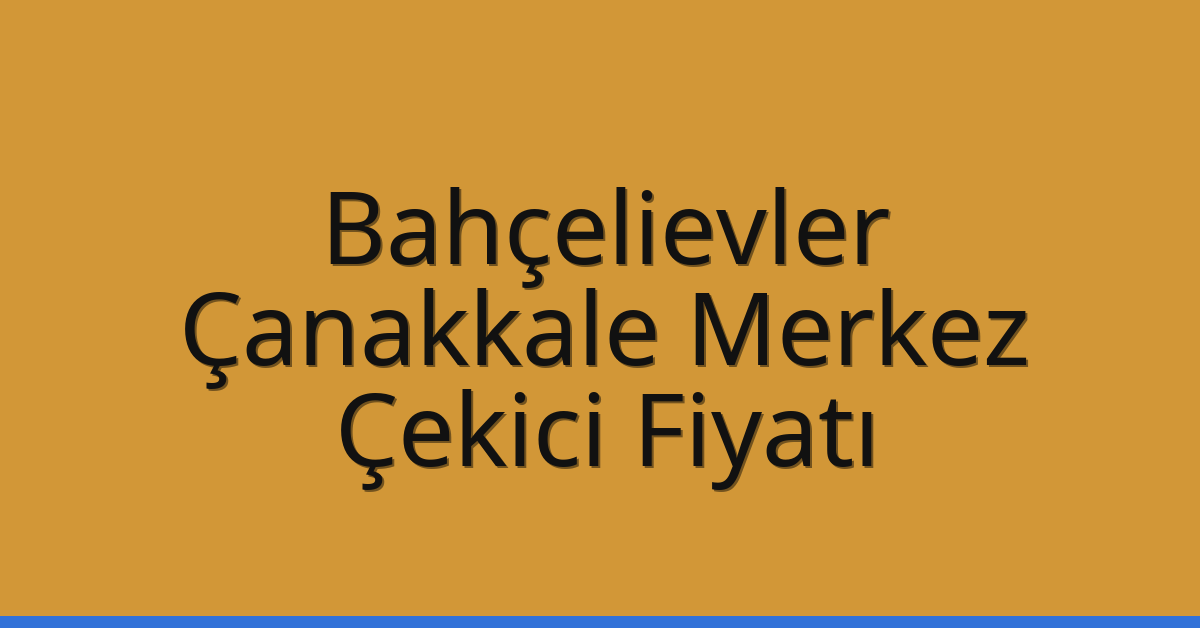 Bahçelievler – Çanakkale Merkez Çekici Fiyatı