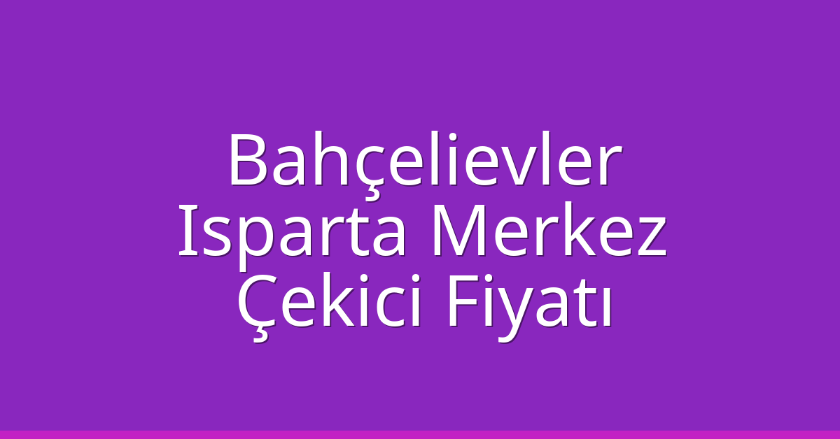 Bahçelievler – Isparta Merkez Çekici Fiyatı
