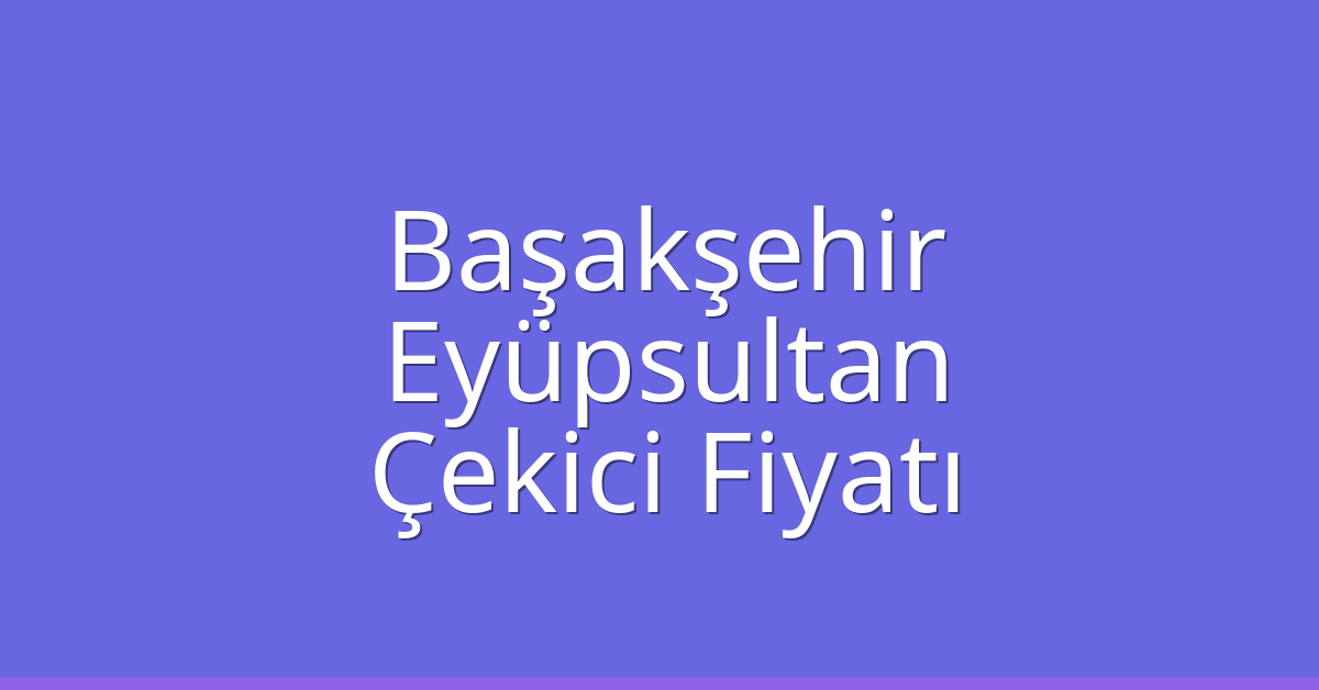 Başakşehir – Eyüpsultan Çekici Fiyatı