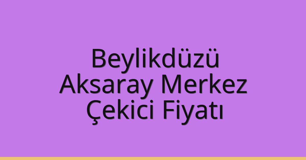 Beylikdüzü – Aksaray Merkez Çekici Fiyatı