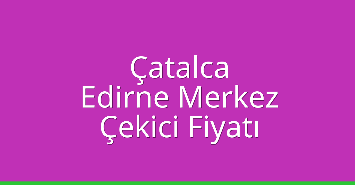 Çatalca – Edirne Merkez Çekici Fiyatı