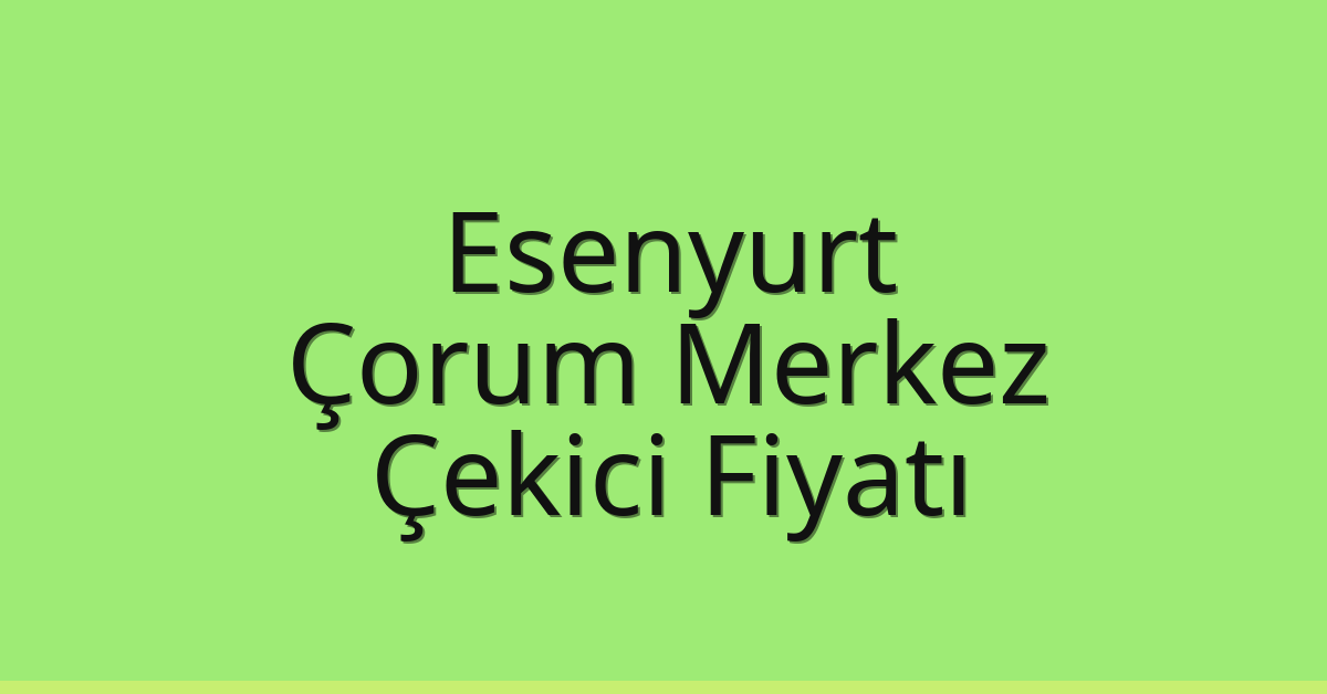 Esenyurt – Çorum Merkez Çekici Fiyatı