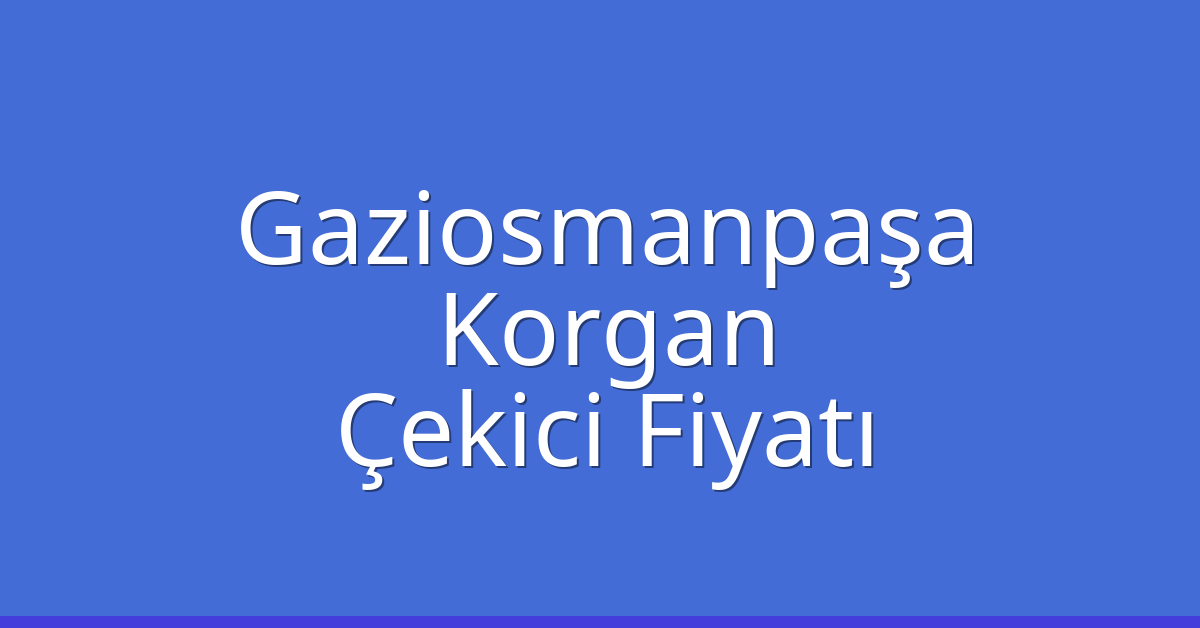 Gaziosmanpaşa – Korgan Çekici Fiyatı
