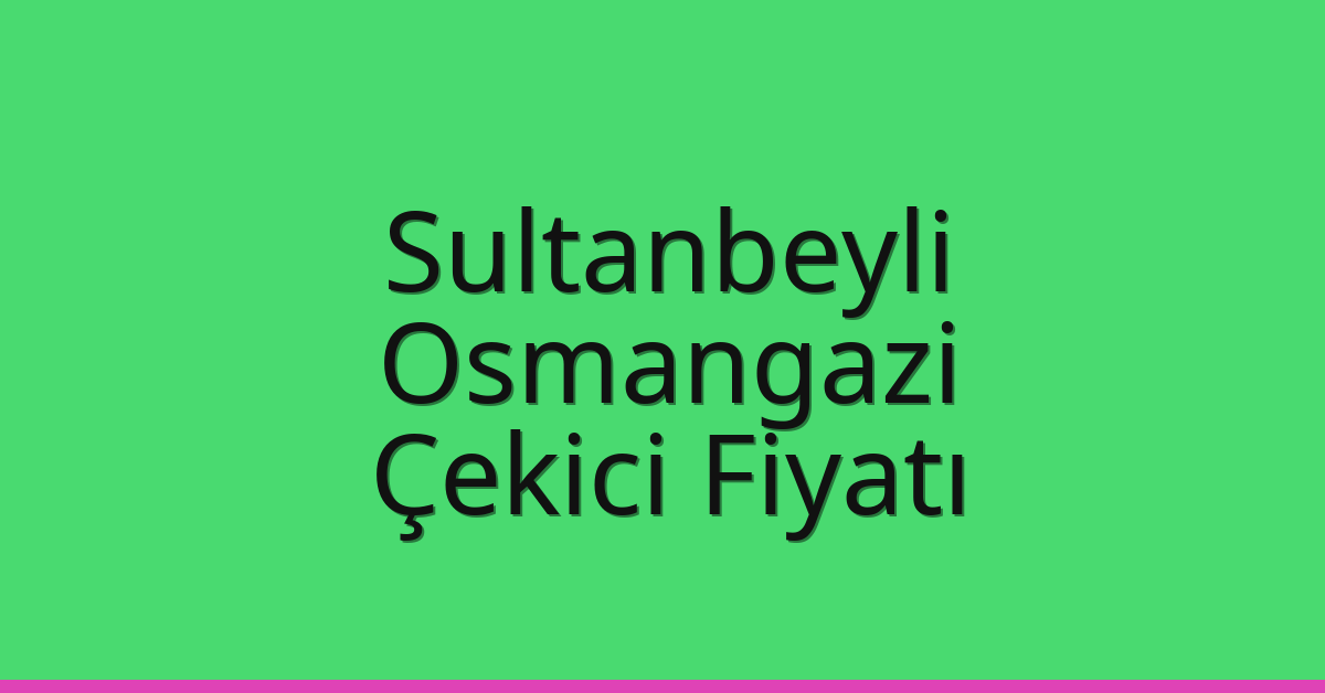 Sultanbeyli – Osmangazi Çekici Fiyatı