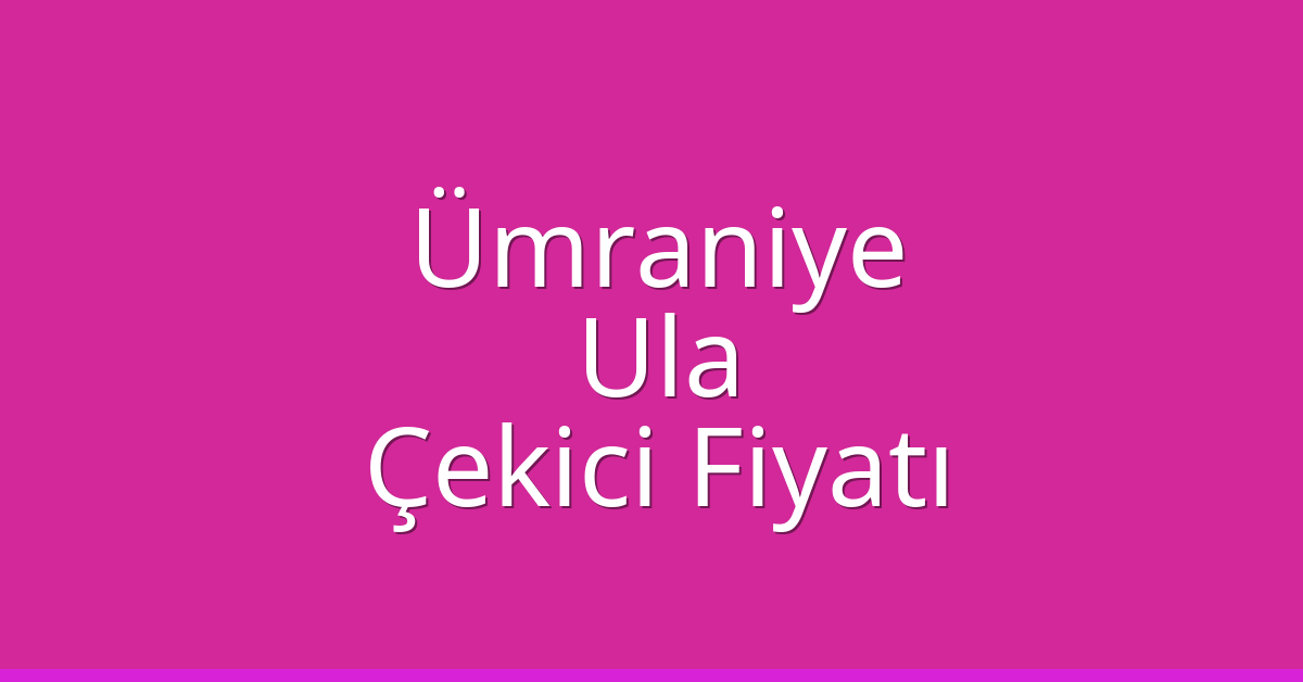 Ümraniye – Ula Çekici Fiyatı