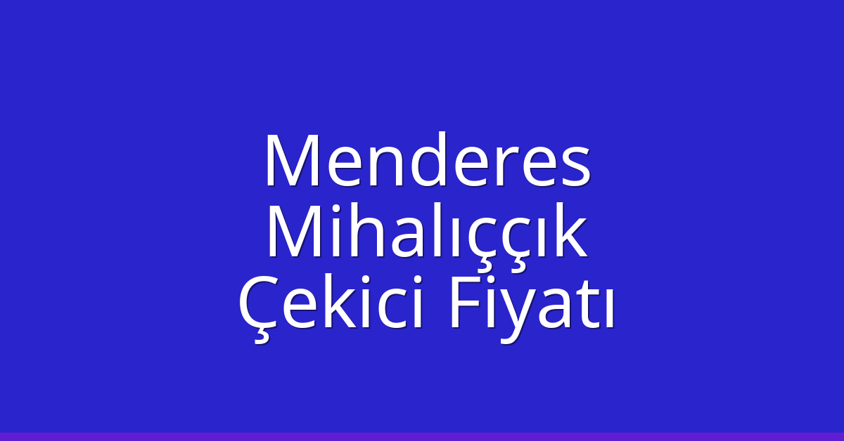 Menderes – Mihalıççık Çekici Fiyatı