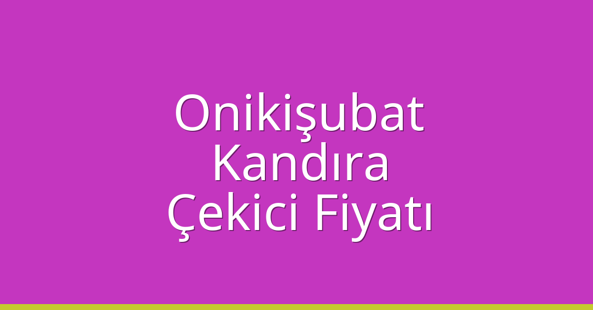 Onikişubat – Kandıra Çekici Fiyatı